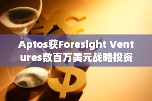 Aptos获Foresight Ventures数百万美元战略投资