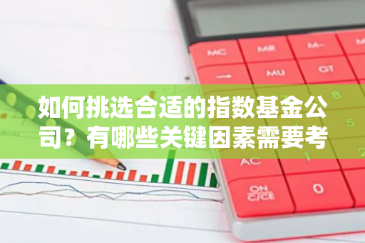 如何挑选合适的指数基金公司？有哪些关键因素需要考虑？