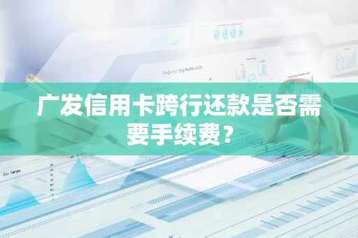 广发信用卡跨行还款是否需要手续费？