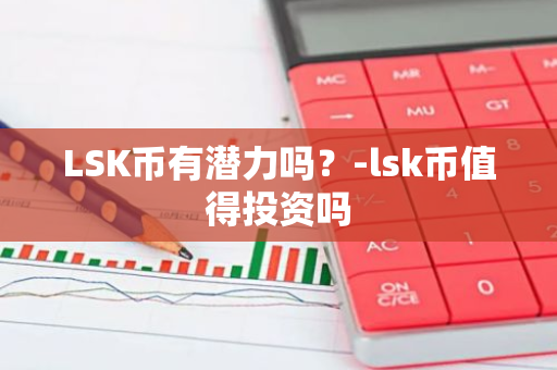 LSK币有潜力吗？-lsk币值得投资吗