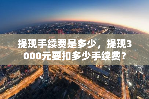 提现手续费是多少，提现3000元要扣多少手续费？