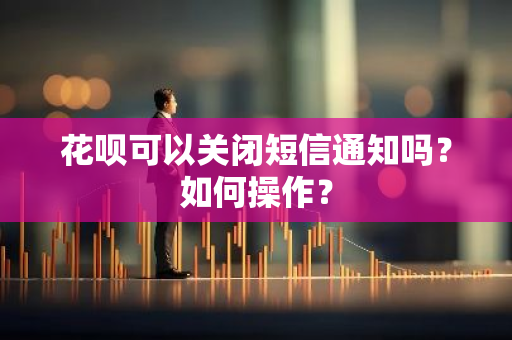 花呗可以关闭短信通知吗？如何操作？