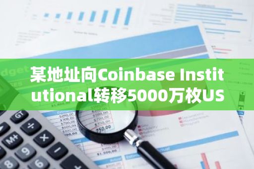 某地址向Coinbase Institutional转移5000万枚USDC，这一消息引起了市场的广泛关注。