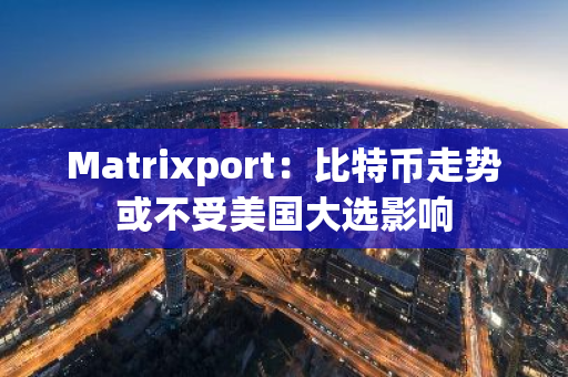 Matrixport：比特币走势或不受美国大选影响