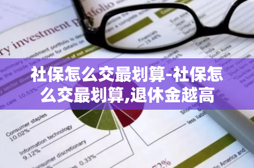 社保怎么交最划算-社保怎么交最划算,退休金越高