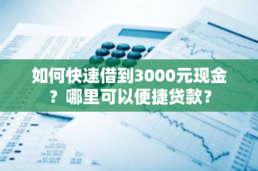 如何快速借到3000元现金？哪里可以便捷贷款？