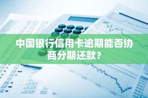 中国银行信用卡逾期能否协商分期还款？