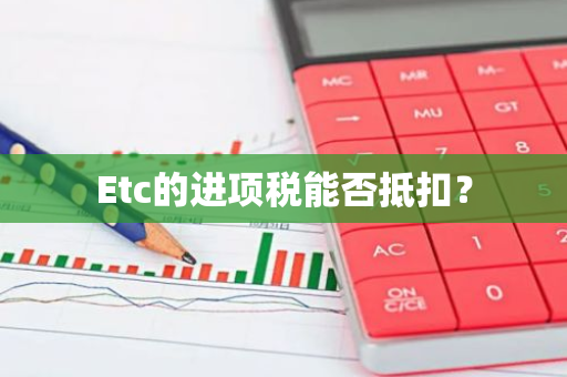 Etc的进项税能否抵扣？