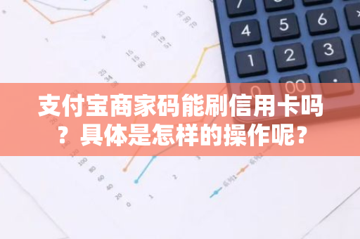 支付宝商家码能刷信用卡吗？具体是怎样的操作呢？