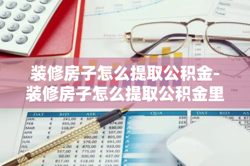 装修房子怎么提取公积金-装修房子怎么提取公积金里的钱