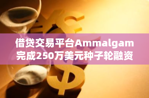 借贷交易平台Ammalgam完成250万美元种子轮融资，Lightspeed Faction等领投