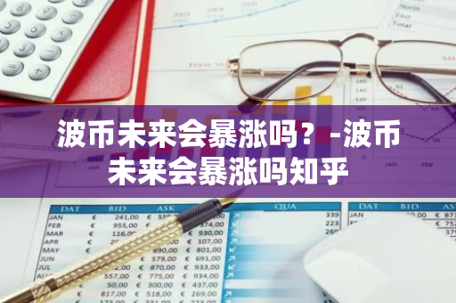 波币未来会暴涨吗？-波币未来会暴涨吗知乎