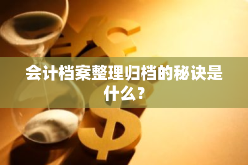 会计档案整理归档的秘诀是什么？