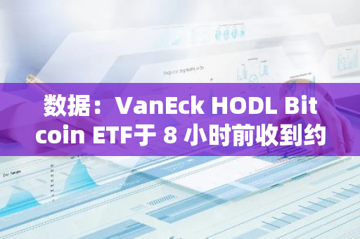 数据：VanEck HODL Bitcoin ETF于 8 小时前收到约 84 枚 BTC，过去六天已累积超 593 枚BTC