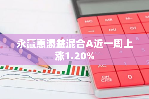 永赢惠添益混合A近一周上涨1.20%