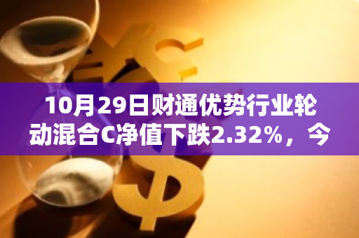 10月29日财通优势行业轮动混合C净值下跌2.32%，今年来累计下跌2.17%