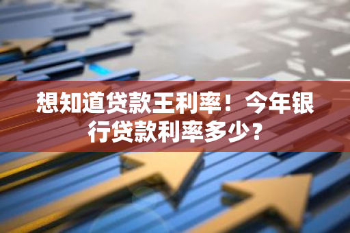 想知道贷款王利率！今年银行贷款利率多少？