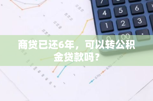 商贷已还6年，可以转公积金贷款吗？