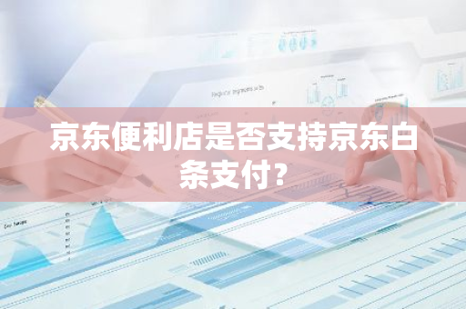 京东便利店是否支持京东白条支付？