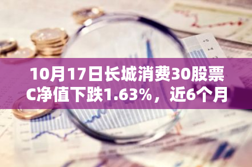 10月17日长城消费30股票C净值下跌1.63%，近6个月累计下跌5.04%