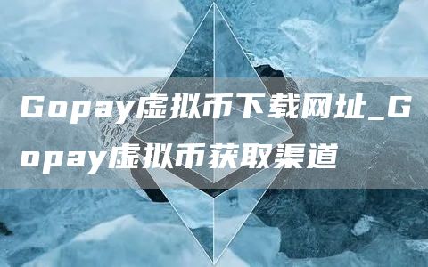 Gopay虚拟币下载网址_Gopay虚拟币获取渠道