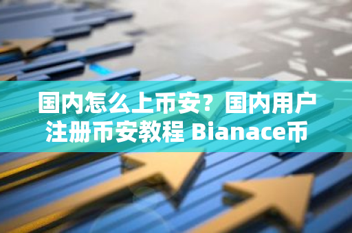 国内怎么上币安？国内用户注册币安教程 Bianace币安官网