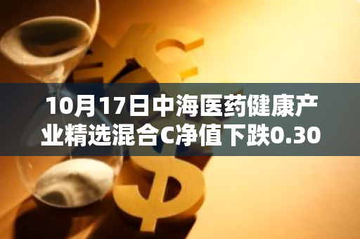 10月17日中海医药健康产业精选混合C净值下跌0.30%，今年来累计下跌16.57%