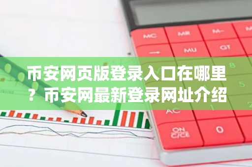 币安网页版登录入口在哪里？币安网最新登录网址介绍 币安app国内能用吗