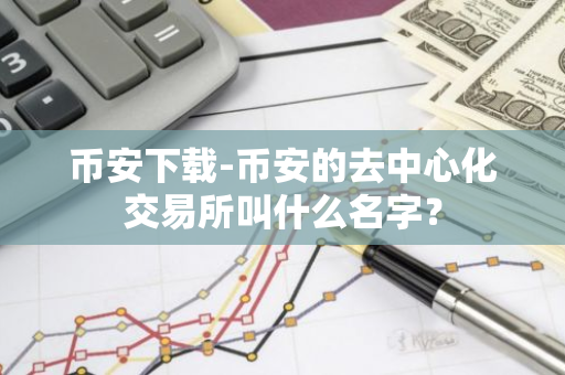 币安下载-币安的去中心化交易所叫什么名字？