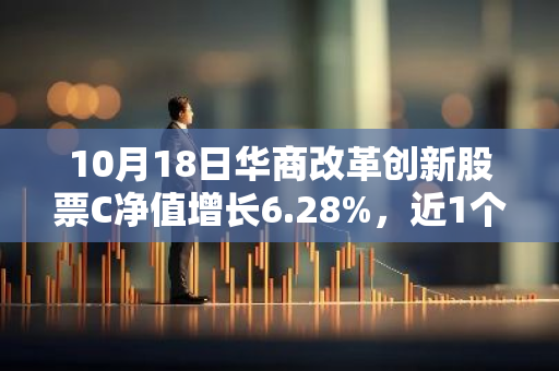 10月18日华商改革创新股票C净值增长6.28%，近1个月累计上涨32.47%