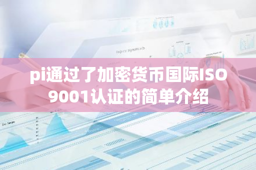 pi通过了加密货币国际ISO9001认证的简单介绍