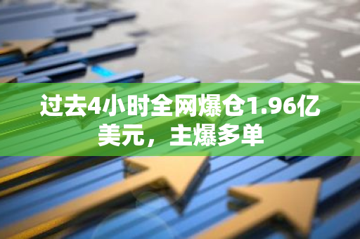 过去4小时全网爆仓1.96亿美元，主爆多单