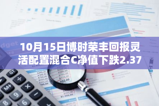 10月15日博时荣丰回报灵活配置混合C净值下跌2.37%，近3个月累计下跌2.19%