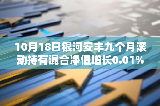 10月18日银河安丰九个月滚动持有混合净值增长0.01%，近6个月累计上涨0.8%