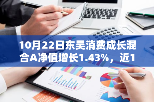 10月22日东吴消费成长混合A净值增长1.43%，近1个月累计上涨16.5%