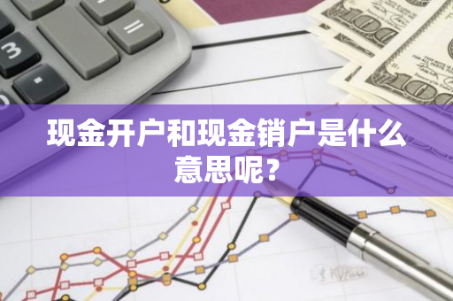 现金开户和现金销户是什么意思呢？