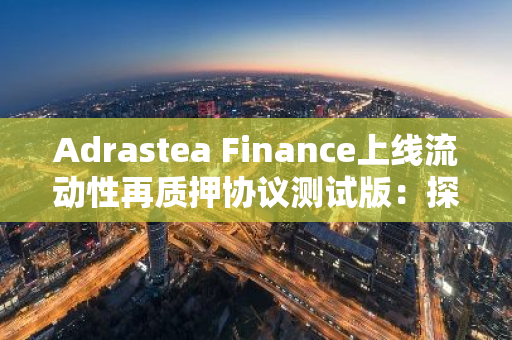 Adrastea Finance上线流动性再质押协议测试版：探索DeFi领域新机遇