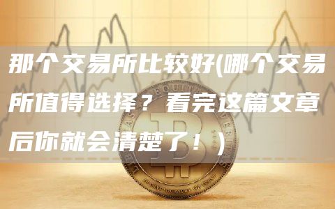 那个交易所比较好 - 哪个交易所值得选择？看完这篇文章后你就会清楚了！