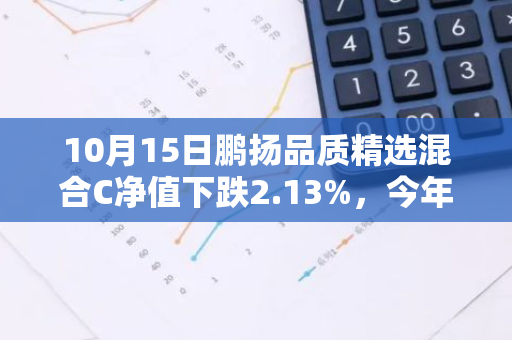 10月15日鹏扬品质精选混合C净值下跌2.13%，今年来累计上涨5.32%