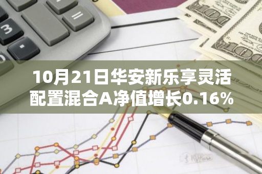 10月21日华安新乐享灵活配置混合A净值增长0.16%，今年来累计上涨3.66%