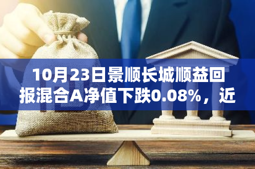 10月23日景顺长城顺益回报混合A净值下跌0.08%，近3个月累计上涨1.14%