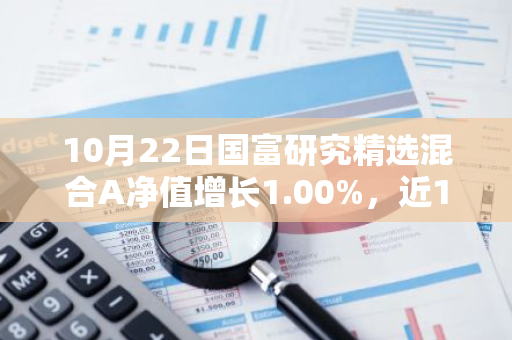 10月22日国富研究精选混合A净值增长1.00%，近1个月累计上涨33.61%