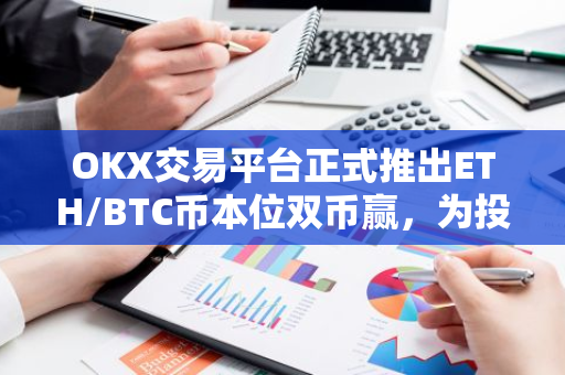 OKX交易平台正式推出ETH/BTC币本位双币赢，为投资者提供更多元化的交易选择