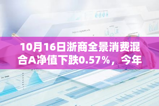 10月16日浙商全景消费混合A净值下跌0.57%，今年来累计下跌1.99%