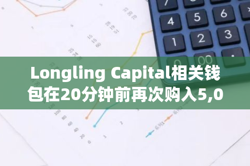 Longling Capital相关钱包在20分钟前再次购入5,000枚ETH，突显其对以太坊的持续信心