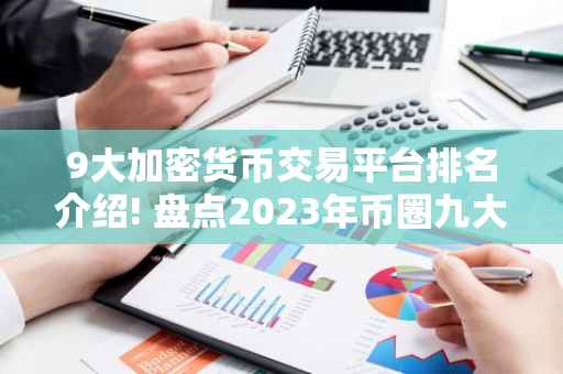 9大加密货币交易平台排名介绍! 盘点2023年币圈九大交易所排名!