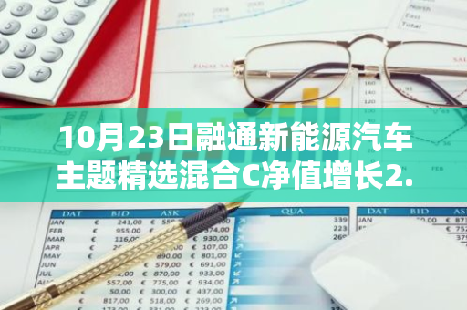 10月23日融通新能源汽车主题精选混合C净值增长2.02%，近6个月累计上涨23.67%