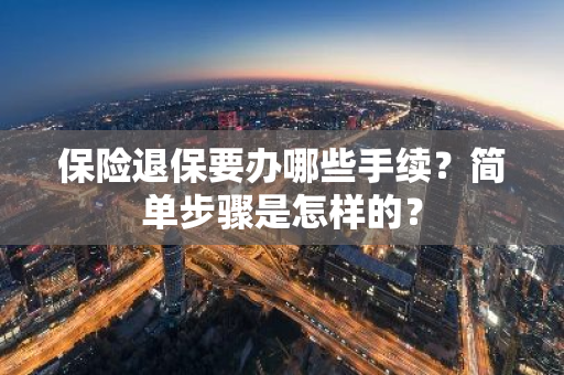 保险退保要办哪些手续？简单步骤是怎样的？