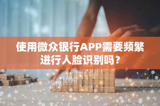 使用微众银行APP需要频繁进行人脸识别吗？