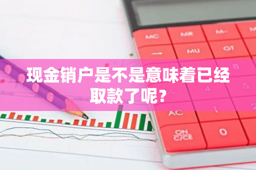 现金销户是不是意味着已经取款了呢？